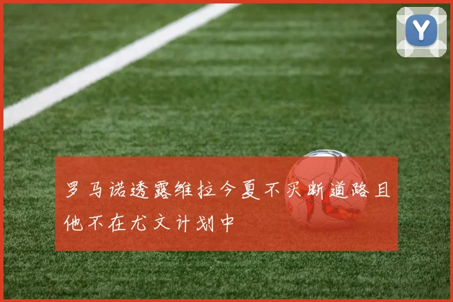 罗马诺透露维拉今夏不买断道路且他不在尤文计划中
