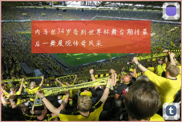 内马尔34岁告别世界杯舞台期待最后一舞展现传奇风采
