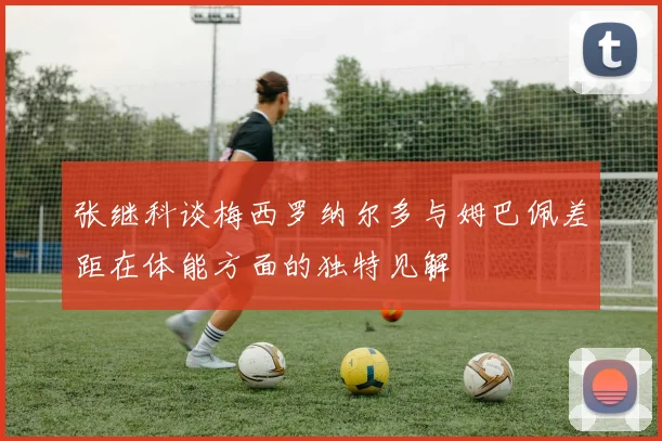 张继科谈梅西罗纳尔多与姆巴佩差距在体能方面的独特见解