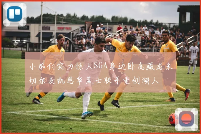 小弟们实力惊人SGA身边卧虎藏龙米切尔麦凯恩华莱士联手重创湖人
