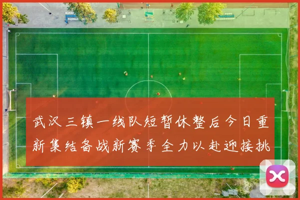 武汉三镇一线队短暂休整后今日重新集结备战新赛季全力以赴迎接挑战