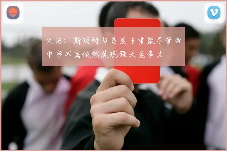 火记：斯玛特与乌度卡重聚尽管命中率不高依然展现强大竞争力