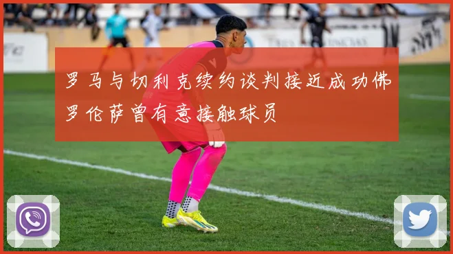 罗马与切利克续约谈判接近成功佛罗伦萨曾有意接触球员