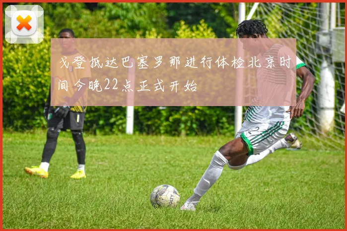 戈登抵达巴塞罗那进行体检北京时间今晚22点正式开始