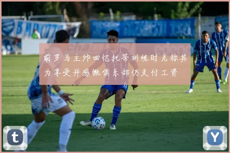 前罗马主帅回忆托蒂训练时光称其为享受并感慨俱乐部仍支付工资