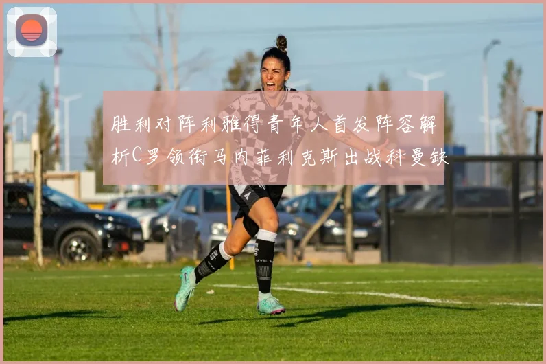 胜利对阵利雅得青年人首发阵容解析C罗领衔马内菲利克斯出战科曼缺席