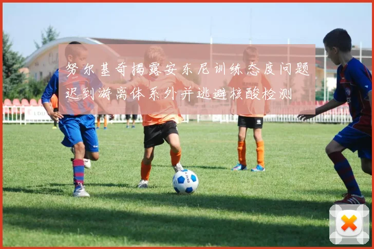 努尔基奇揭露安东尼训练态度问题迟到游离体系外并逃避核酸检测
