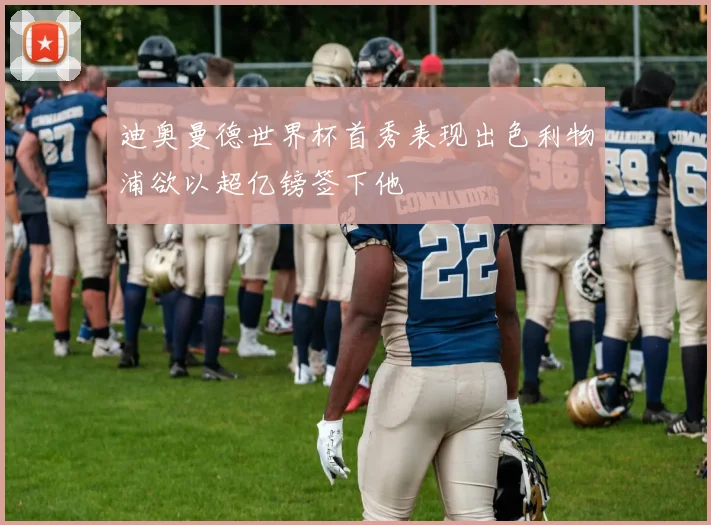 迪奥曼德世界杯首秀表现出色利物浦欲以超亿镑签下他
