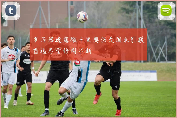 罗马诺透露维卡里奥仍是国米引援首选尽管传闻不断