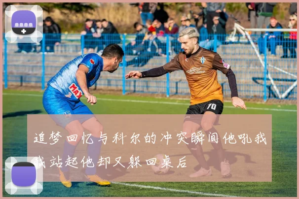 追梦回忆与科尔的冲突瞬间他吼我我站起他却又躲回桌后