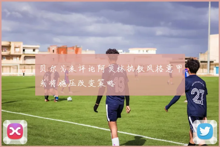 贝尔戈米评论阿莫林执教风格意甲或将施压改变策略