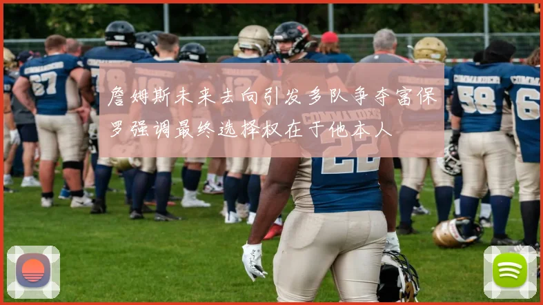 詹姆斯未来去向引发多队争夺富保罗强调最终选择权在于他本人