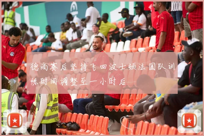 德尚赛后坚持飞回波士顿法国队训练时间调整至一小时后