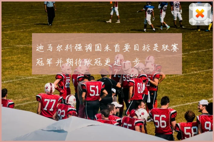 迪马尔科强调国米首要目标是联赛冠军并期待欧冠更进一步