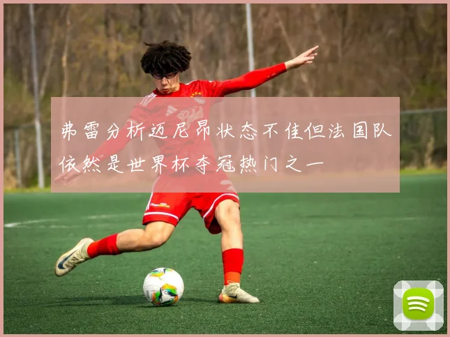 弗雷分析迈尼昂状态不佳但法国队依然是世界杯夺冠热门之一