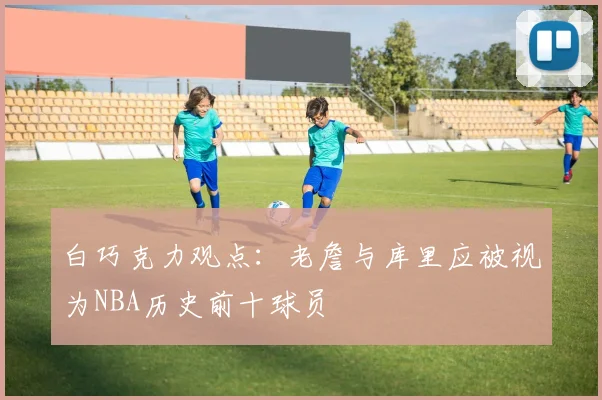 白巧克力观点：老詹与库里应被视为NBA历史前十球员