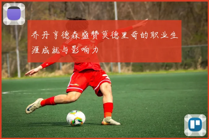 乔丹亨德森盛赞莫德里奇的职业生涯成就与影响力