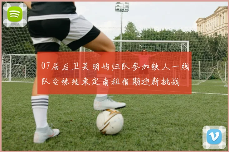 07届后卫吴明屿归队参加铁人一线队合练结束定南租借期迎新挑战