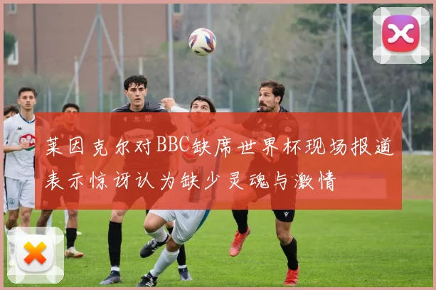 莱因克尔对BBC缺席世界杯现场报道表示惊讶认为缺少灵魂与激情