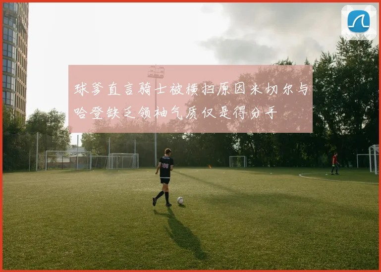 球爹直言骑士被横扫原因米切尔与哈登缺乏领袖气质仅是得分手
