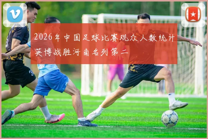 2026年中国足球比赛观众人数统计英博战胜河南名列第二
