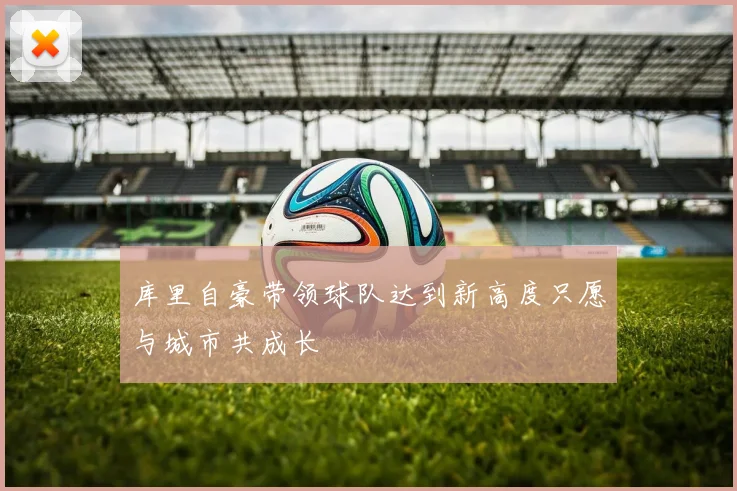 库里自豪带领球队达到新高度只愿与城市共成长
