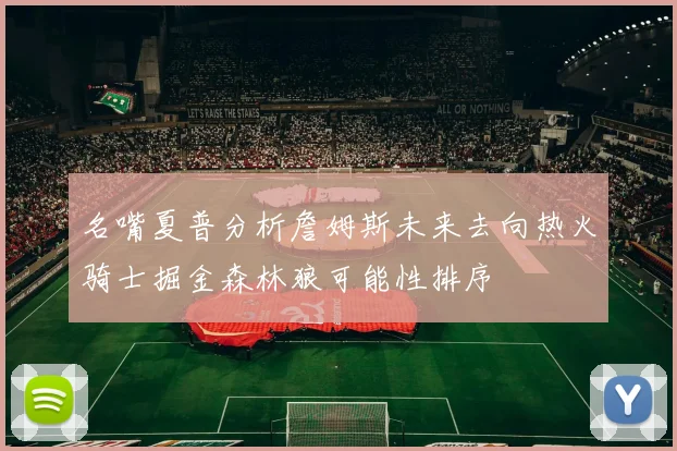 名嘴夏普分析詹姆斯未来去向热火骑士掘金森林狼可能性排序