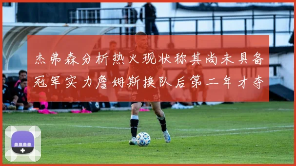 杰弗森分析热火现状称其尚未具备冠军实力詹姆斯换队后第二年才夺冠