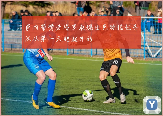 萨内蒂赞劳塔罗表现出色称信任齐沃从第一天起就开始