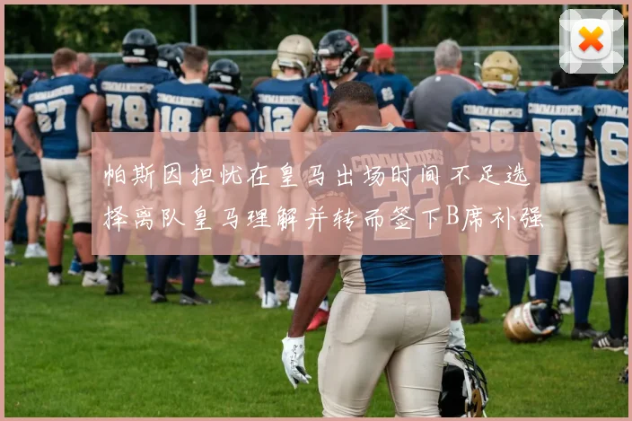帕斯因担忧在皇马出场时间不足选择离队皇马理解并转而签下B席补强阵容