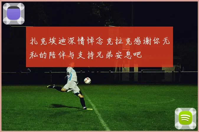 扎克埃迪深情悼念克拉克感谢你无私的陪伴与支持兄弟安息吧