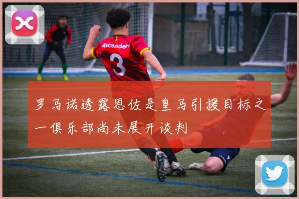 罗马诺透露恩佐是皇马引援目标之一俱乐部尚未展开谈判