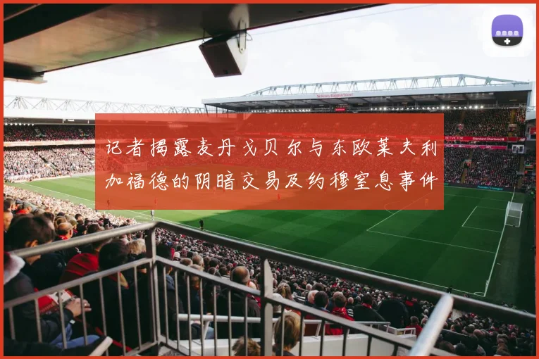 记者揭露麦丹戈贝尔与东欧莱夫利加福德的阴暗交易及约穆窒息事件真相