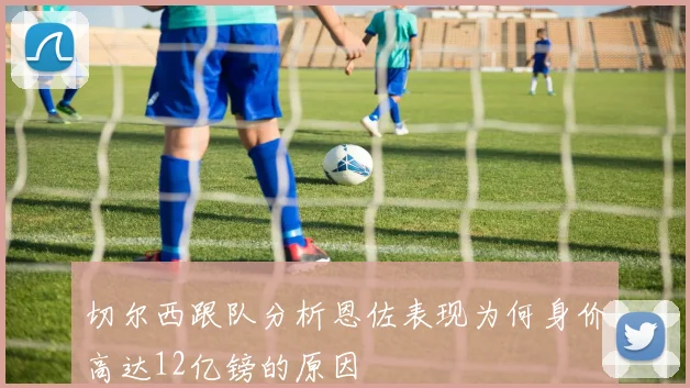 切尔西跟队分析恩佐表现为何身价高达12亿镑的原因
